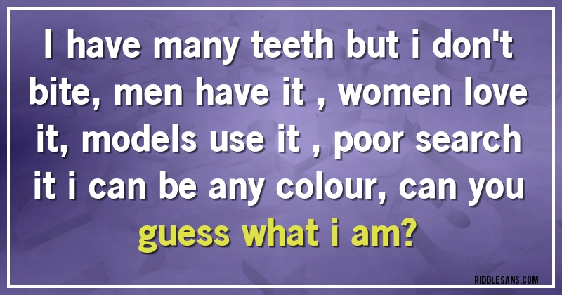 i have many teeth but i don't bite,men have it ,women love it,models use it ,poor search it i  can be any colour, can you guess what i am?