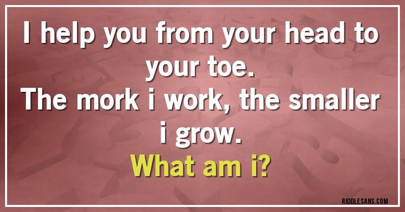 I help you from your head to your toe.
The mork i work, the smaller i grow.
What am i?