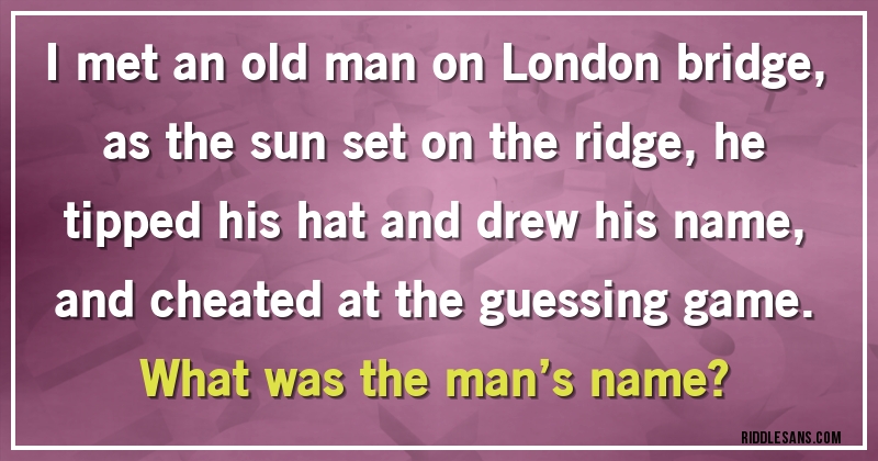 I met an old man on London bridge, as the sun set on the ridge, he tipped his hat and drew his name, and cheated at the guessing game.
What was the man’s name?