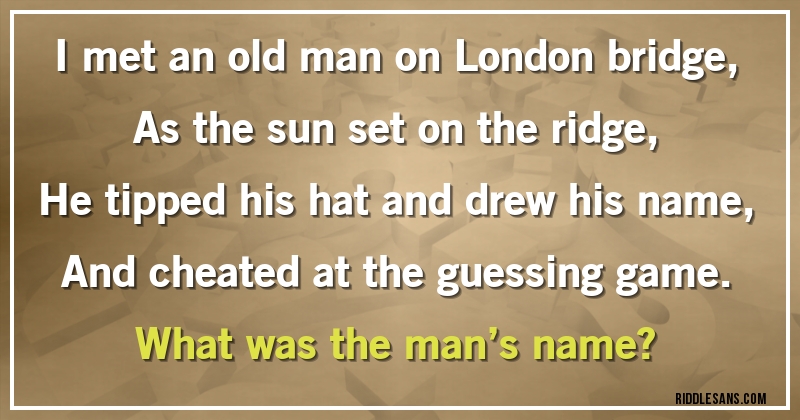 I met an old man on London bridge,
As the sun set on the ridge,
He tipped his hat and drew his name,
And cheated at the guessing game.
What was the man’s name?