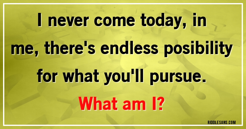 I never come today, in me, there's endless posibility for what you'll pursue.
What am I?