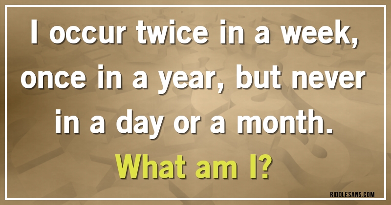 I occur twice in a week, once in a year, but never in a day or a month. 
What am I?