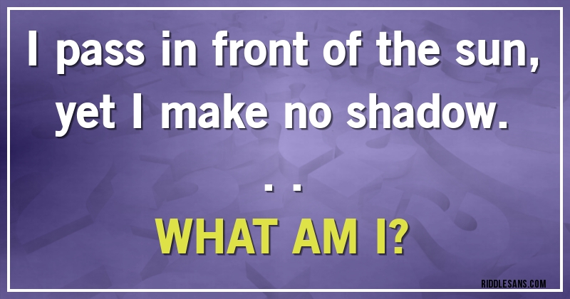 I pass in front of the sun, yet I make no shadow...
WHAT AM I?