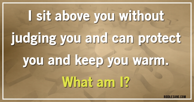 I sit above you without judging you and can protect you and keep you warm. 
What am I?