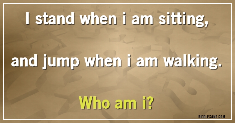 I stand when i am sitting, and jump when i am walking.
Who am i?