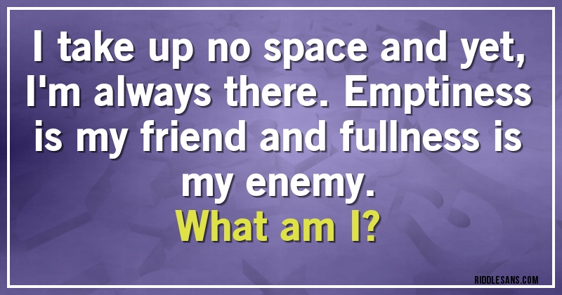 I take up no space and yet, I'm always there. Emptiness is my friend and fullness is my enemy.
What am I?