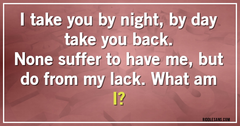 I take you by night, by day take you back. 
None suffer to have me, but do from my lack. What am I?