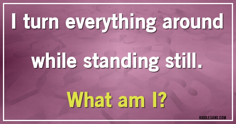 I turn everything around while standing still.
What am I?