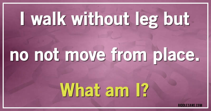 I walk without leg but no not move from place.
What am I?