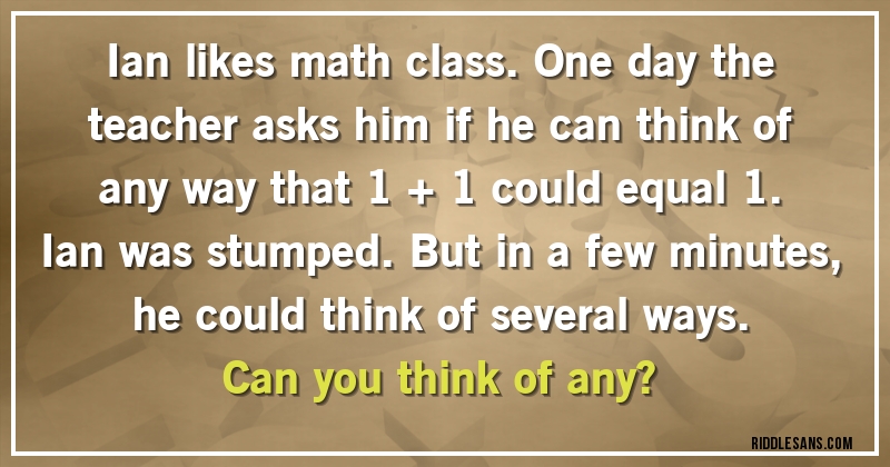 Ian likes math class. One day the teacher asks him if he can think of any way that 1 + 1 could equal 1. Ian was stumped. But in a few minutes, he could think of several ways. 
Can you think of any?