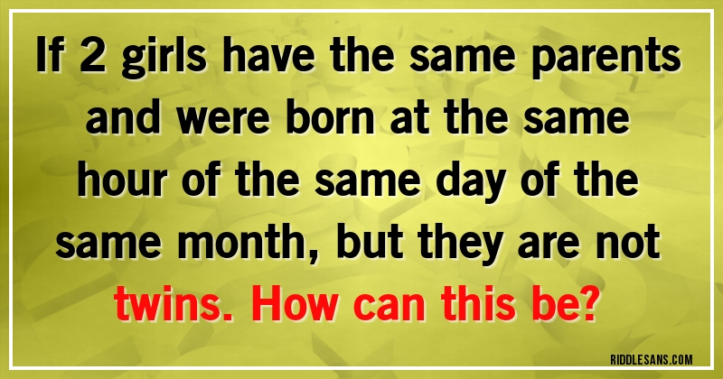 If 2 girls have the same parents and were born at the same hour of the same day of the same month, but they are not twins. How can this be?