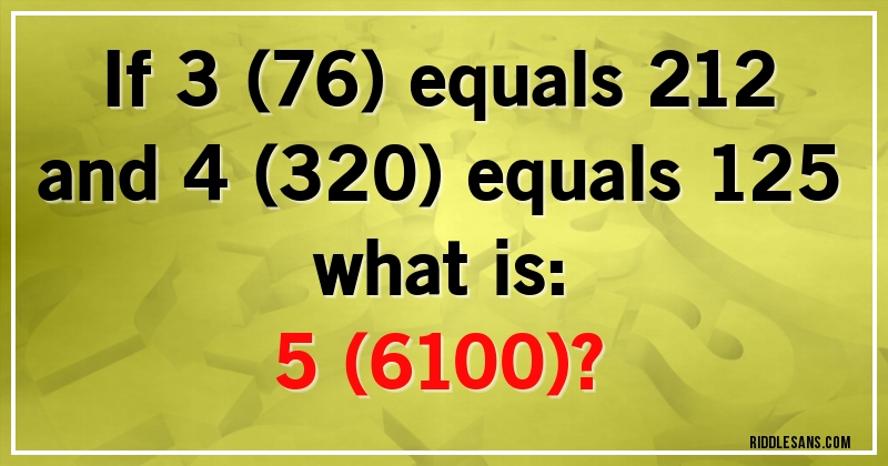 If 3 (76) equals 212
and 4 (320) equals 125
what is:
5 (6100)?