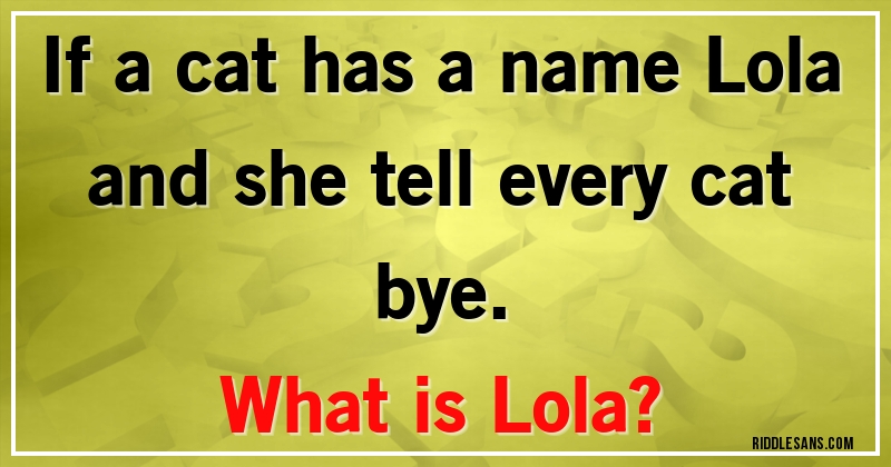 If a cat has a name Lola and she tell every cat bye. 
What is Lola?
