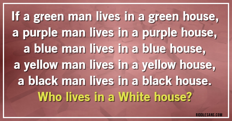 If a green man lives in a green house, a purple man lives in a purple house, a blue man lives in a blue house, a yellow man lives in a yellow house, a black man lives in a black house. 
Who lives in a White house?