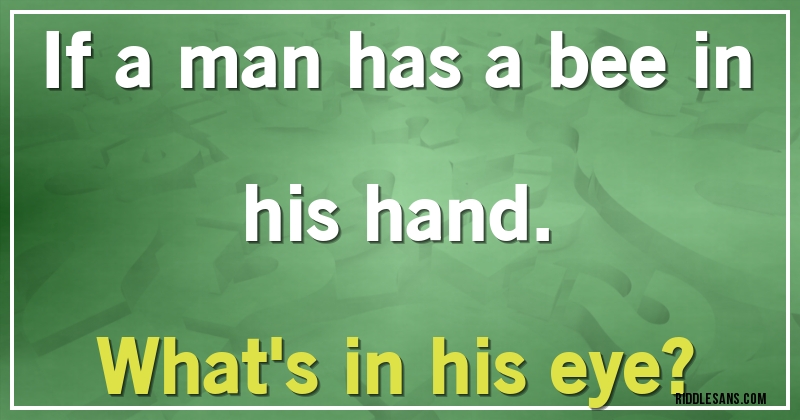 If a man has a bee in his hand.
What's in his eye?