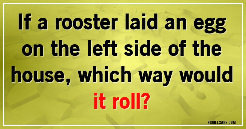 If a rooster laid an egg on the left side of the house, which way would it roll?