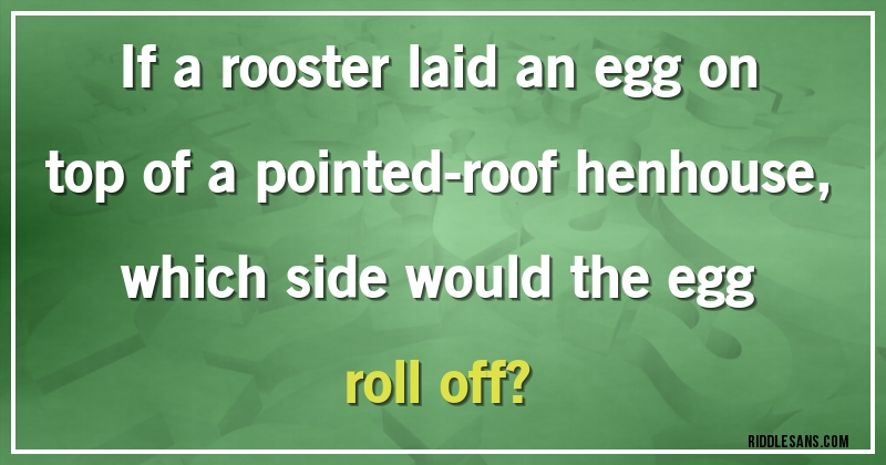 If a rooster laid an egg on top of a pointed-roof henhouse,
which side would the egg roll off?