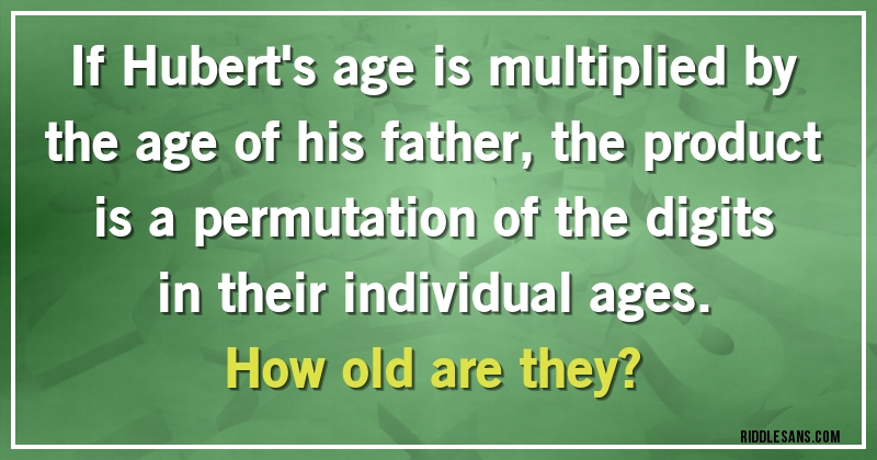 If Hubert's age is multiplied by the age of his father, the product is a permutation of the digits in their individual ages. 
How old are they?