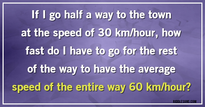 If I go half a way to the town at the speed of 30 km/hour, how fast do I have to go for the rest of the way to have the average speed of the entire way 60 km/hour?