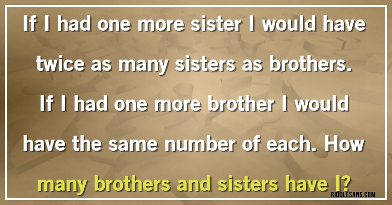 If I had one more sister I would have twice as many sisters as brothers. If I had one more brother I would have the same number of each. How many brothers and sisters have I?