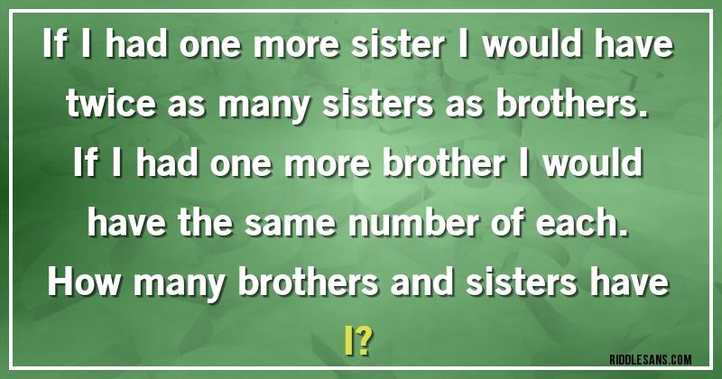 If I had one more sister I would have twice as many sisters as brothers. If I had one more brother I would have the same number of each.
How many brothers and sisters have I?