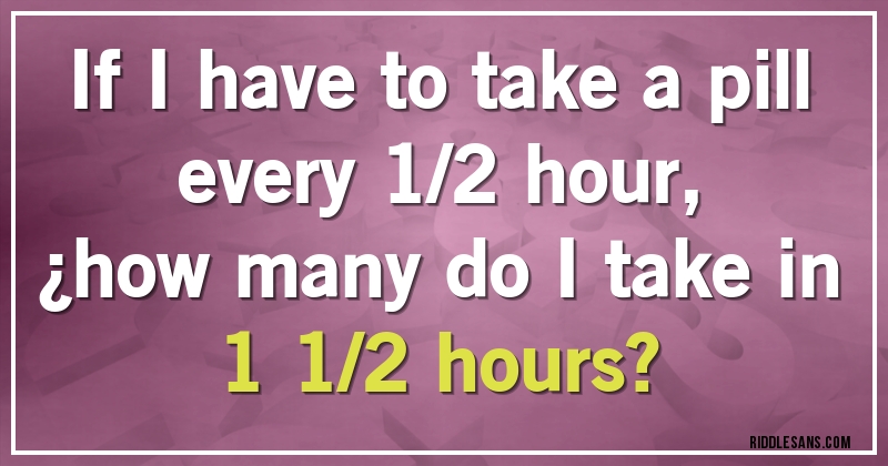 If I have to take a pill every 1/2 hour, 
¿how many do I take in 1 1/2 hours?
