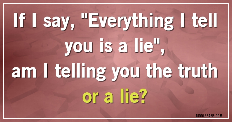 If I say, ''Everything I tell you is a lie'', 
am I telling you the truth or a lie?