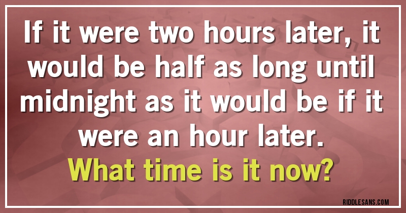 If it were two hours later, it would be half as long until midnight as it would be if it were an hour later. 
What time is it now?