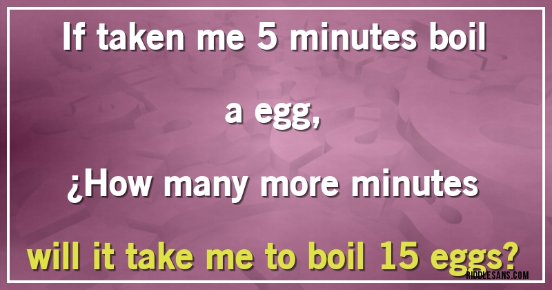 If taken me 5 minutes boil a egg, 
¿How many more minutes will it take me to boil 15 eggs?