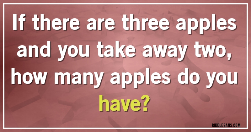 If there are three apples and you take away two,
how many apples do you have?