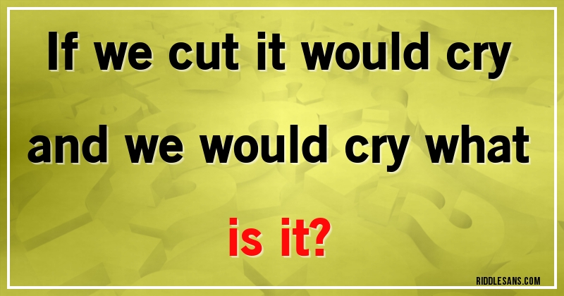 if we cut it would cry and we would cry what is it?