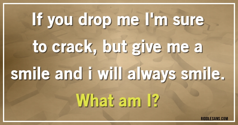 If you drop me I'm sure to crack, but give me a smile and i will always smile.
What am I?
