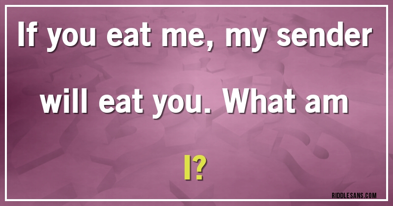 If you eat me, my sender will eat you. What am I?