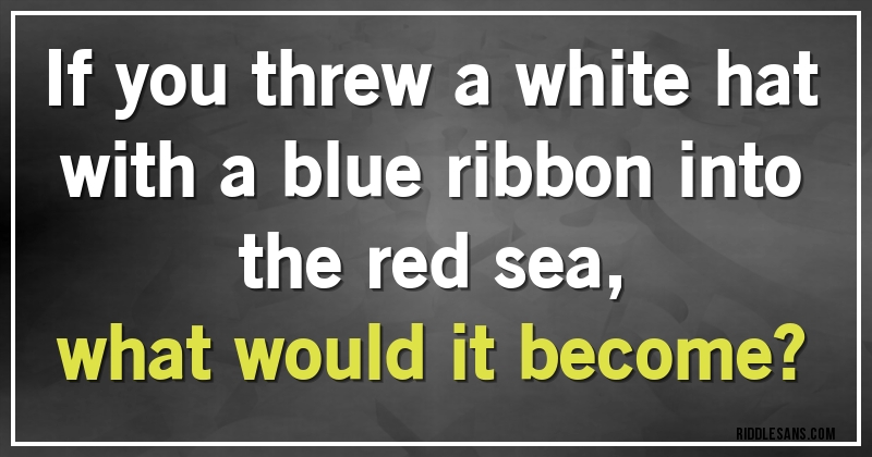 if you threw a white hat with a blue ribbon into the red sea, 
what would it become?