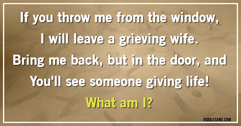 If you throw me from the window,
I will leave a grieving wife.
Bring me back, but in the door, and
You'll see someone giving life!

What am I?