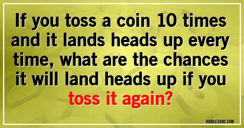 If you toss a coin 10 times and it lands heads up every time, what are the chances it will land heads up if you toss it again?