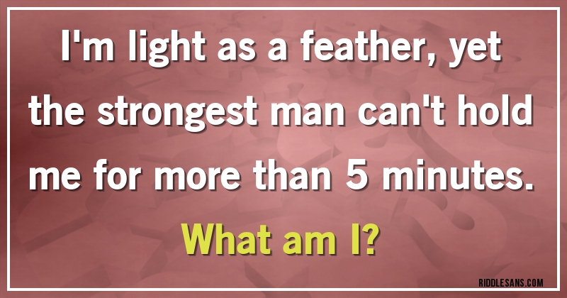 I'm light as a feather, yet the strongest man can't hold me for more than 5 minutes. 
What am I?