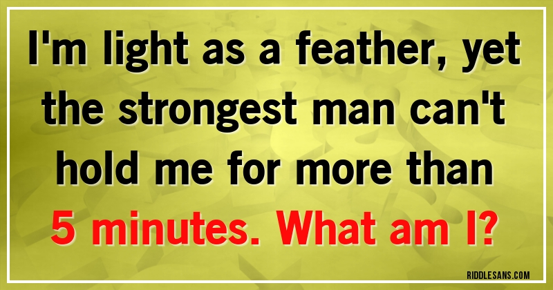 I'm light as a feather, yet the strongest man can't hold me for more than 5 minutes. What am I?