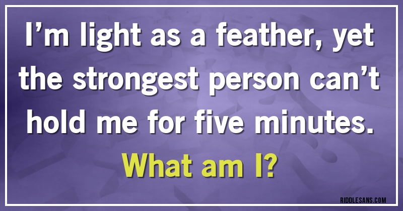 I’m light as a feather, yet the strongest person can’t hold me for five minutes. 
What am I?