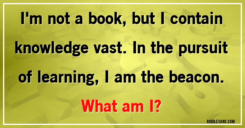 I'm not a book, but I contain knowledge vast. In the pursuit of learning, I am the beacon.
What am I?