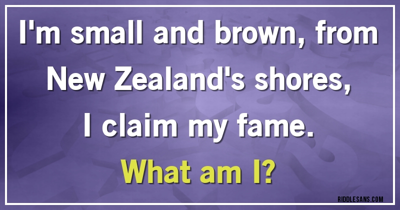 I'm small and brown, from New Zealand's shores, I claim my fame.
What am I?