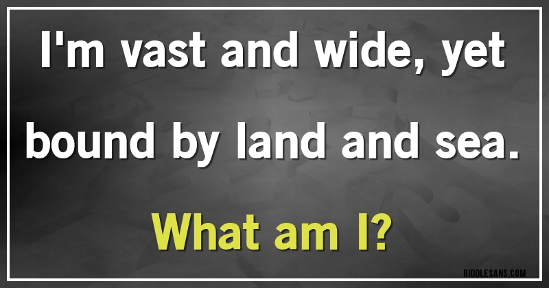 I'm vast and wide, yet bound by land and sea.
What am I?