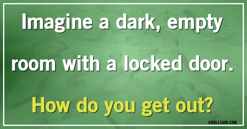 Imagine a dark, empty room with a locked door. How do you get out?