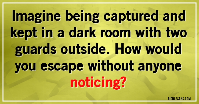 Imagine being captured and kept in a dark room with two guards outside. How would you escape without anyone noticing?