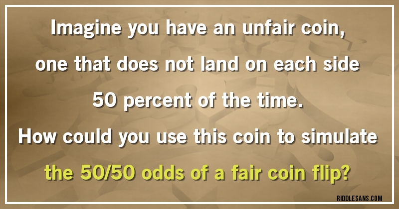 Imagine you have an unfair coin, one that does not land on each side 50 percent of the time.
How could you use this coin to simulate the 50/50 odds of a fair coin flip?