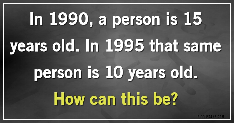 In 1990, a person is 15 years old. In 1995 that same person is 10 years old.
How can this be?