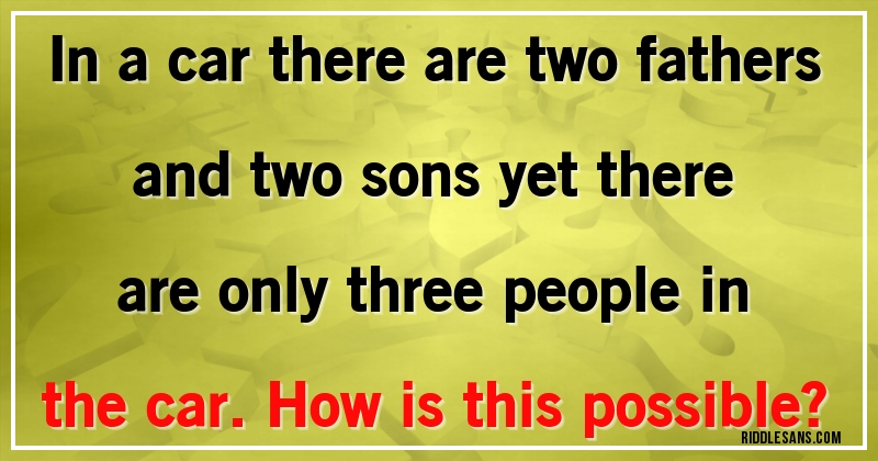 In a car there are two fathers and two sons yet there are only three people in the car. How is this possible?