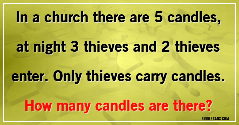 In a church there are 5 candles, at night 3 thieves and 2 thieves enter. Only thieves carry candles.
How many candles are there?