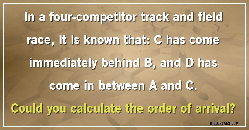 In a four-competitor track and field race, it is known that: C has come immediately behind B, and D has come in between A and C.
Could you calculate the order of arrival? 