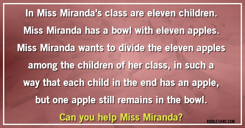 In Miss Miranda's class are eleven children. Miss Miranda has a bowl with eleven apples. Miss Miranda wants to divide the eleven apples among the children of her class, in such a way that each child in the end has an apple, but one apple still remains in the bowl.
Can you help Miss Miranda?